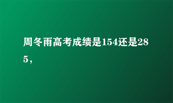 周冬雨高考成绩是154还是285，