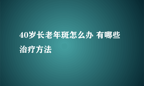 40岁长老年斑怎么办 有哪些治疗方法