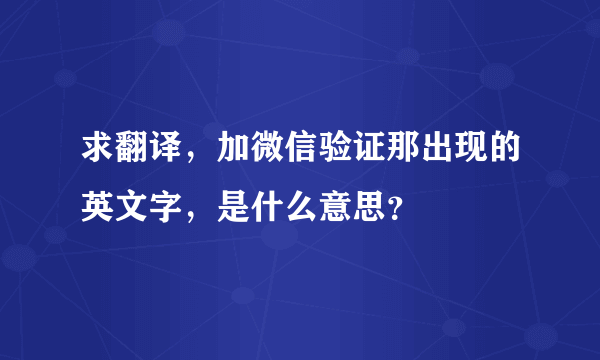 求翻译，加微信验证那出现的英文字，是什么意思？