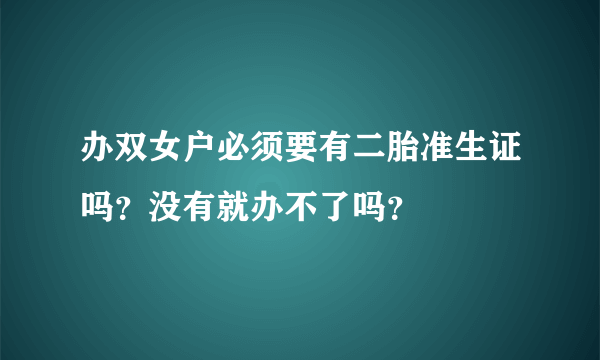 办双女户必须要有二胎准生证吗？没有就办不了吗？