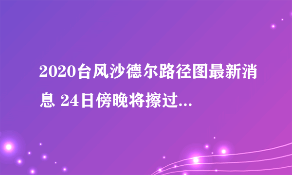 2020台风沙德尔路径图最新消息 24日傍晚将擦过海南目前风力有13级