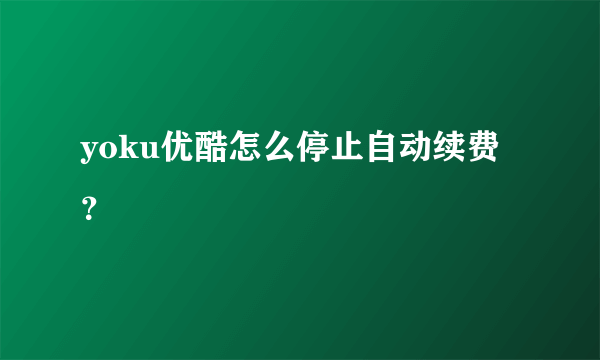 yoku优酷怎么停止自动续费？