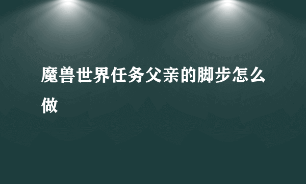 魔兽世界任务父亲的脚步怎么做