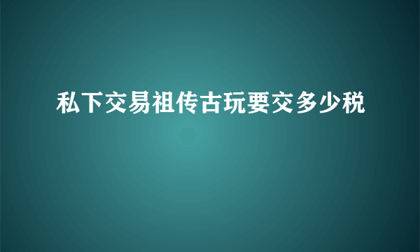 私下交易祖传古玩要交多少税