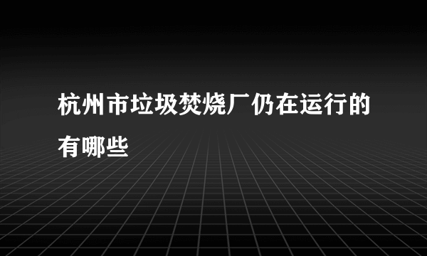 杭州市垃圾焚烧厂仍在运行的有哪些