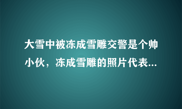 大雪中被冻成雪雕交警是个帅小伙，冻成雪雕的照片代表了什么？