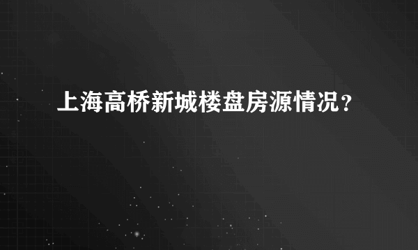 上海高桥新城楼盘房源情况？