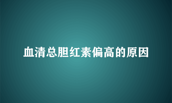 血清总胆红素偏高的原因