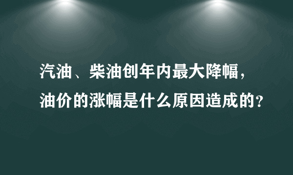 汽油、柴油创年内最大降幅，油价的涨幅是什么原因造成的？