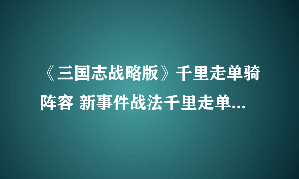 《三国志战略版》千里走单骑阵容 新事件战法千里走单骑阵容搭配