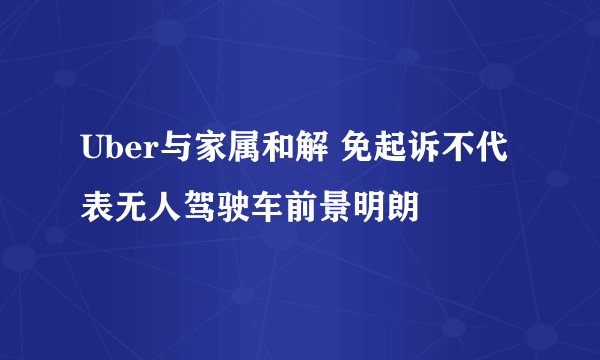 Uber与家属和解 免起诉不代表无人驾驶车前景明朗