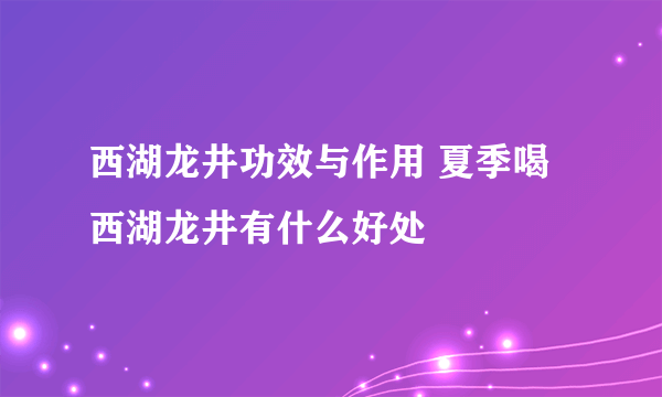 西湖龙井功效与作用 夏季喝西湖龙井有什么好处