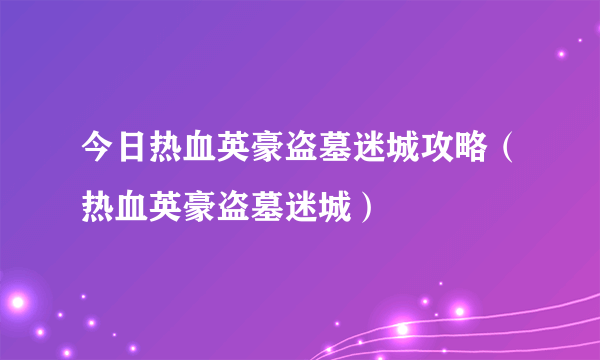 今日热血英豪盗墓迷城攻略（热血英豪盗墓迷城）