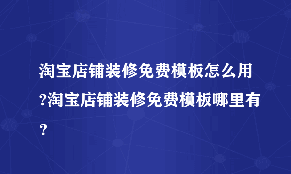 淘宝店铺装修免费模板怎么用?淘宝店铺装修免费模板哪里有？