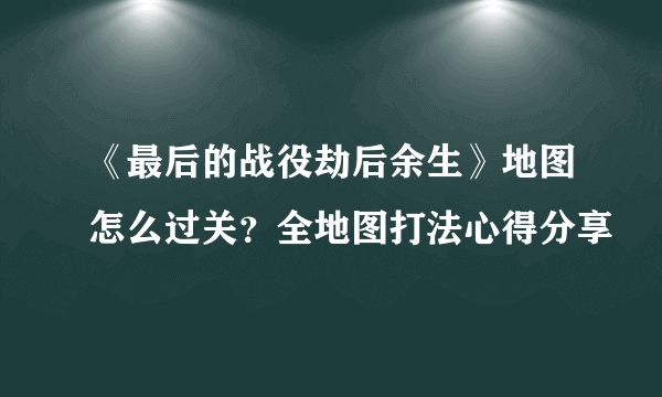 《最后的战役劫后余生》地图怎么过关？全地图打法心得分享