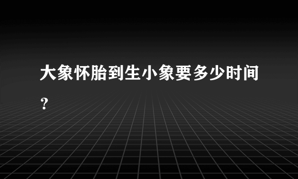 大象怀胎到生小象要多少时间？