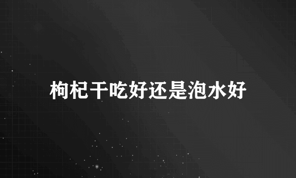 枸杞干吃好还是泡水好