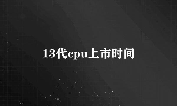 13代cpu上市时间