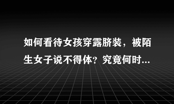 如何看待女孩穿露脐装，被陌生女子说不得体？究竟何时才能穿衣自由？