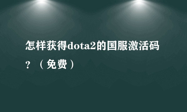 怎样获得dota2的国服激活码？（免费）