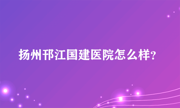 扬州邗江国建医院怎么样？