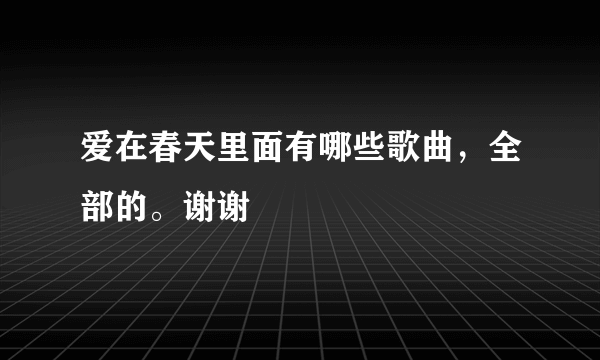 爱在春天里面有哪些歌曲，全部的。谢谢