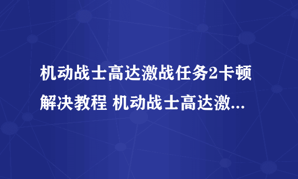 机动战士高达激战任务2卡顿解决教程 机动战士高达激战任务2加速器哪个好