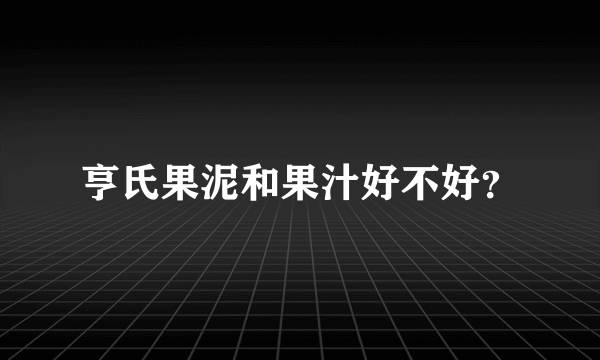 亨氏果泥和果汁好不好？