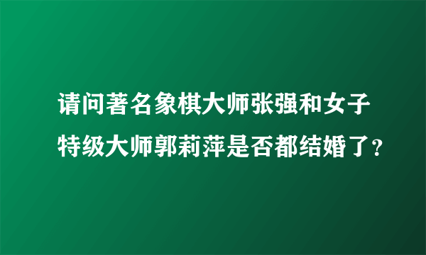 请问著名象棋大师张强和女子特级大师郭莉萍是否都结婚了？