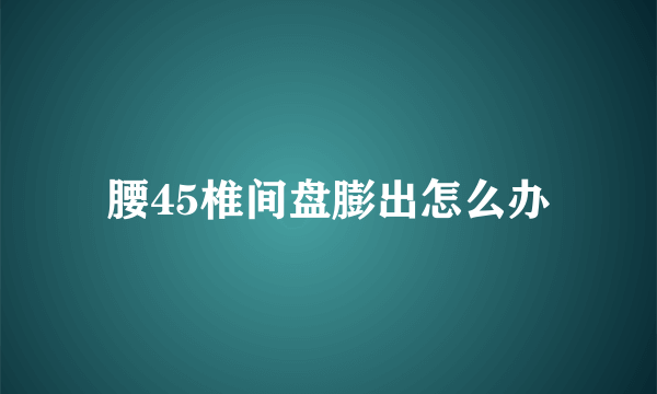 腰45椎间盘膨出怎么办