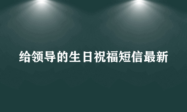 给领导的生日祝福短信最新