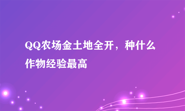 QQ农场金土地全开，种什么作物经验最高