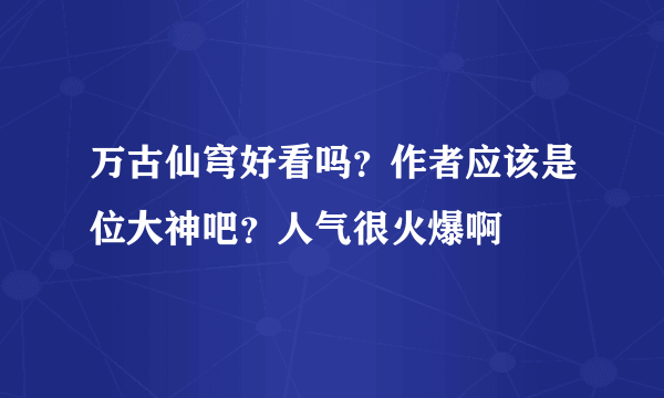 万古仙穹好看吗？作者应该是位大神吧？人气很火爆啊