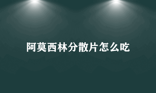 阿莫西林分散片怎么吃