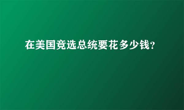 在美国竞选总统要花多少钱？