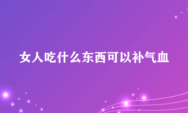 女人吃什么东西可以补气血