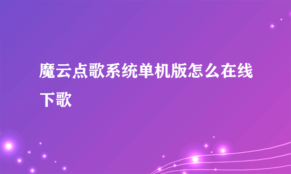 魔云点歌系统单机版怎么在线下歌