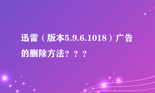 迅雷（版本5.9.6.1018）广告的删除方法？？？