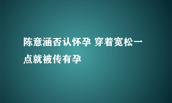 陈意涵否认怀孕 穿着宽松一点就被传有孕