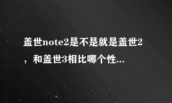 盖世note2是不是就是盖世2，和盖世3相比哪个性价比高，好用，感觉2的屏幕很大，想你里面尹恩惠用的