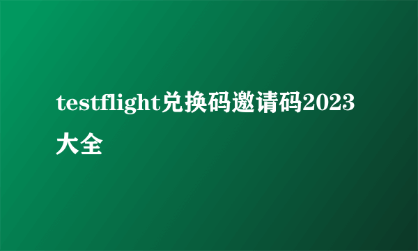 testflight兑换码邀请码2023大全