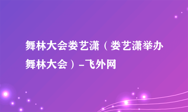 舞林大会娄艺潇（娄艺潇举办舞林大会）-飞外网