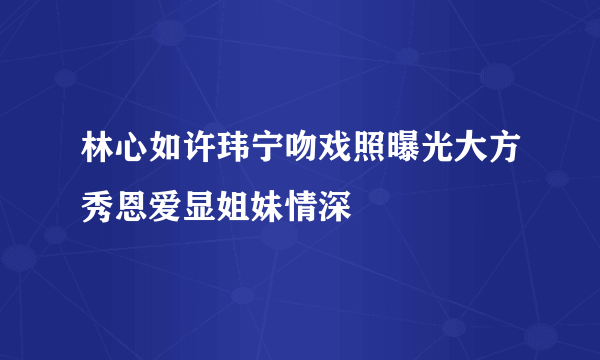 林心如许玮宁吻戏照曝光大方秀恩爱显姐妹情深