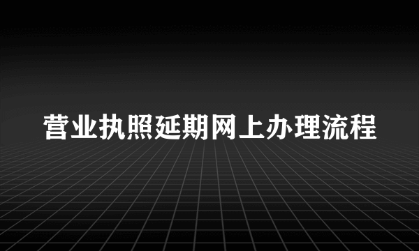 营业执照延期网上办理流程