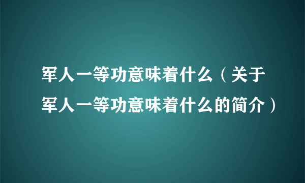 军人一等功意味着什么（关于军人一等功意味着什么的简介）