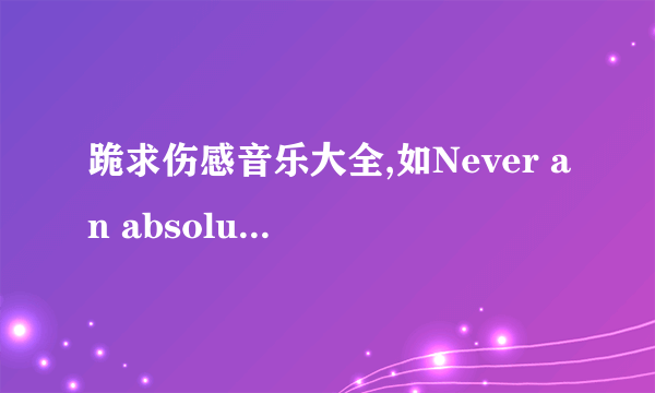 跪求伤感音乐大全,如Never an absolution,勇敢的心原声带,谢谢