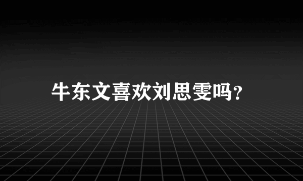 牛东文喜欢刘思雯吗？