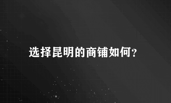 选择昆明的商铺如何？