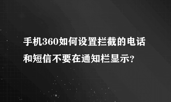 手机360如何设置拦截的电话和短信不要在通知栏显示？