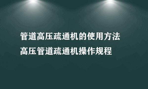 管道高压疏通机的使用方法 高压管道疏通机操作规程